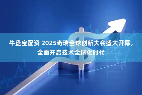 牛盘宝配资 2025奇瑞全球创新大会盛大开幕，全面开启技术全球化时代